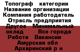 Топограф 1 категории › Название организации ­ Компания-работодатель › Отрасль предприятия ­ Другое › Минимальный оклад ­ 1 - Все города Работа » Вакансии   . Амурская обл.,Архаринский р-н